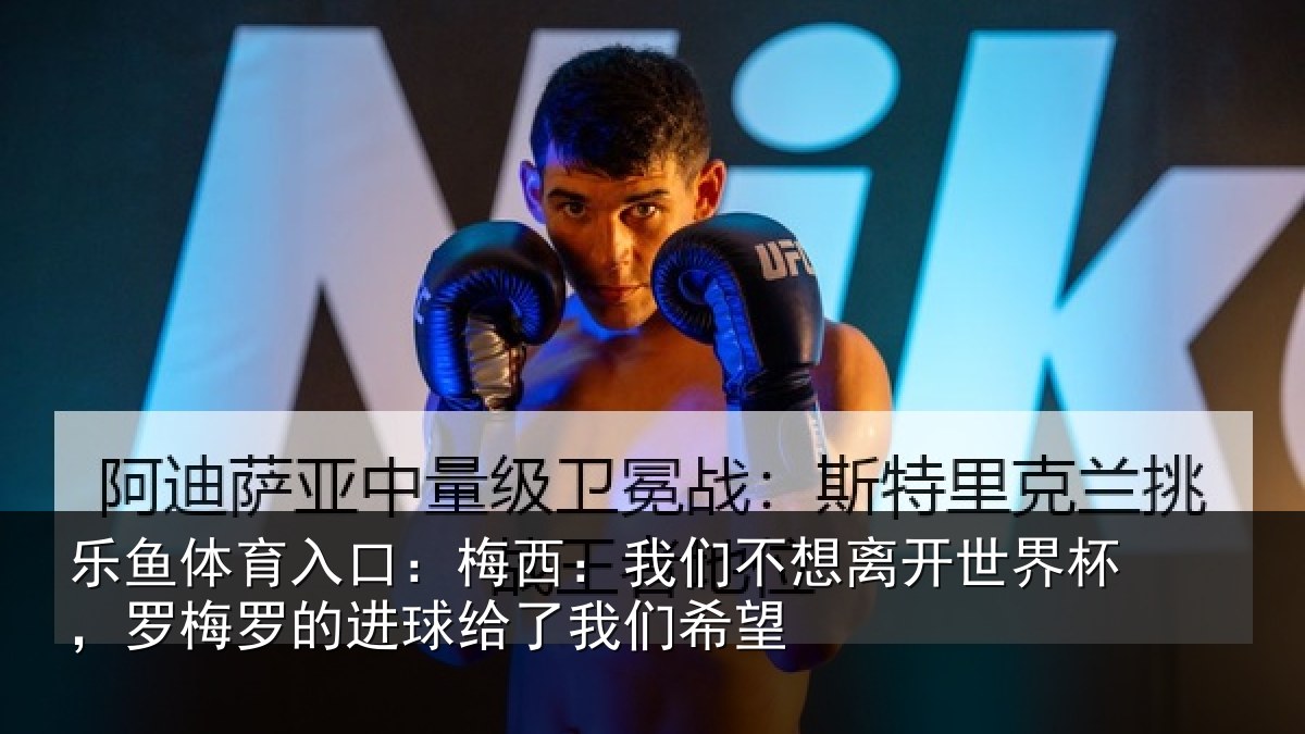乐鱼体育入口：梅西：我们不想离开世界杯，罗梅罗的进球给了我们希望