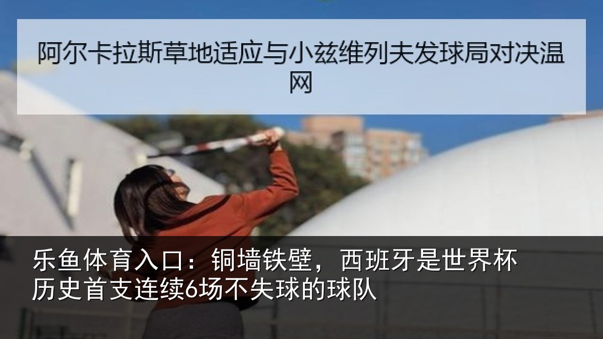 乐鱼体育入口：铜墙铁壁，西班牙是世界杯历史首支连续6场不失球的球队