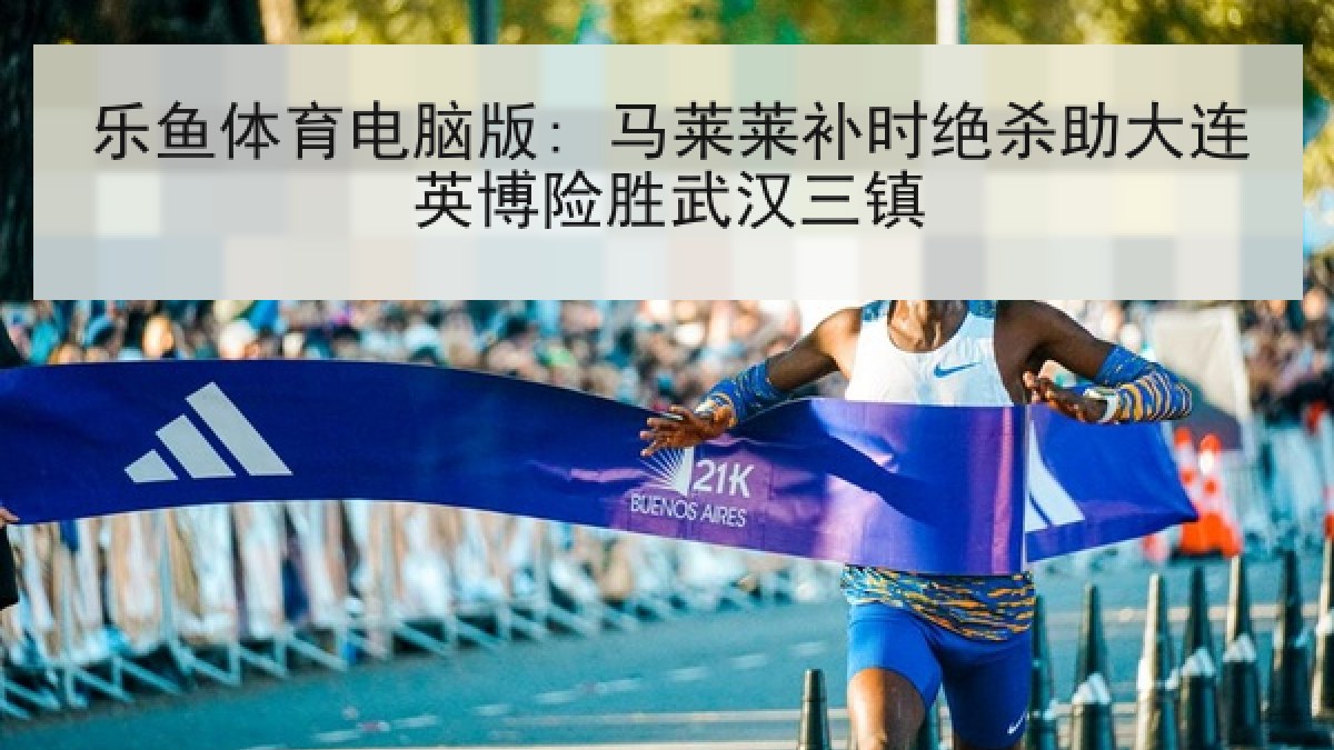 乐鱼体育电脑版: 马莱莱补时绝杀助大连英博险胜武汉三镇