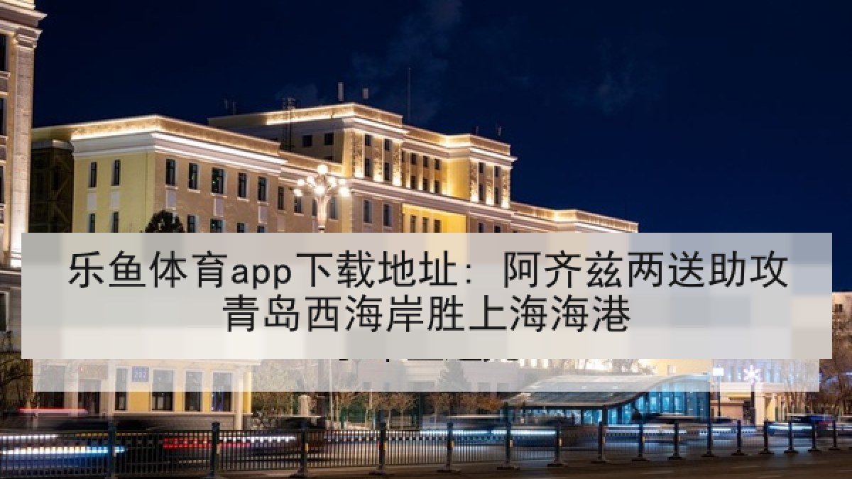 乐鱼体育app下载地址: 阿齐兹两送助攻青岛西海岸胜上海海港