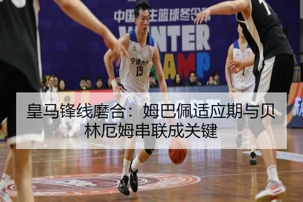 皇马锋线磨合：姆巴佩适应期与贝林厄姆串联成关键