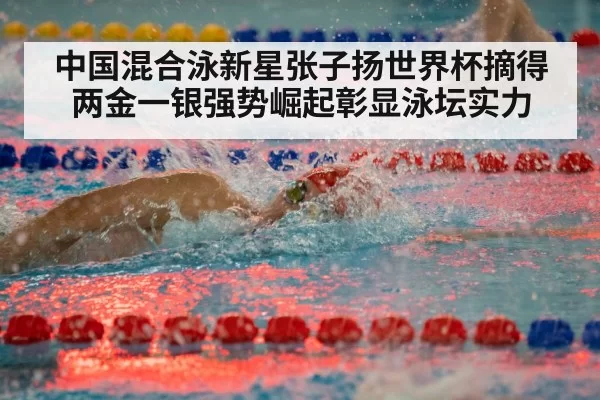 中国混合泳新星张子扬世界杯摘得两金一银强势崛起彰显泳坛实力
