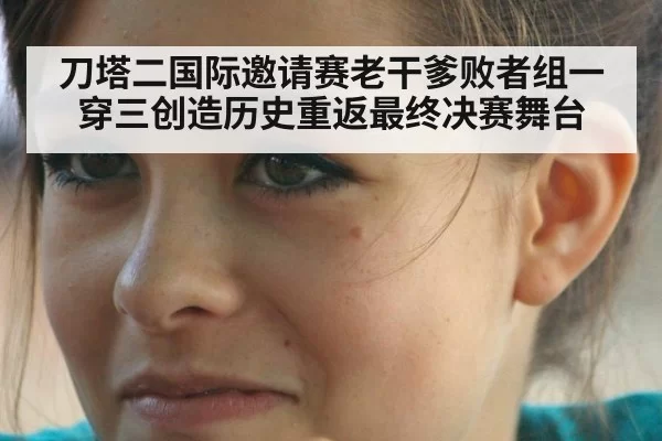 刀塔二国际邀请赛老干爹败者组一穿三创造历史重返最终决赛舞台