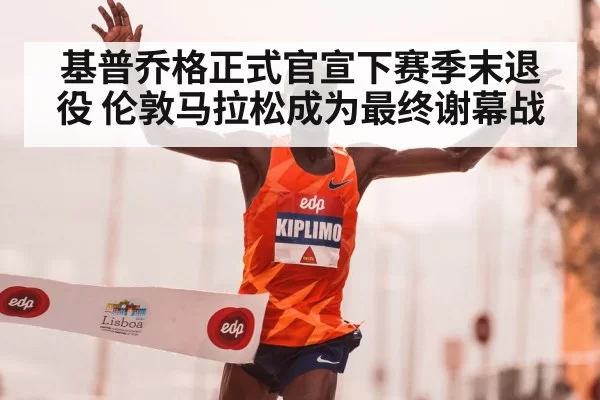 基普乔格正式官宣下赛季末退役 伦敦马拉松成为最终谢幕战