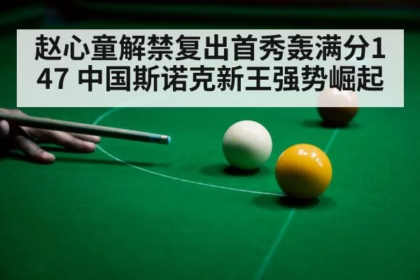 赵心童解禁复出首秀轰满分147 中国斯诺克新王强势崛起