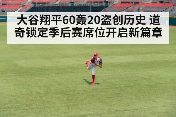 大谷翔平60轰20盗创历史 道奇锁定季后赛席位开启新篇章