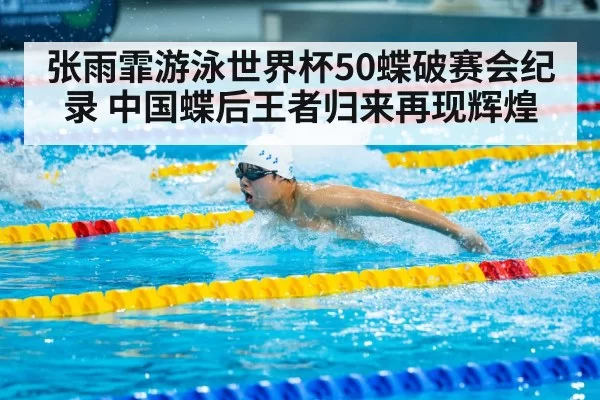 张雨霏游泳世界杯50蝶破赛会纪录 中国蝶后王者归来再现辉煌