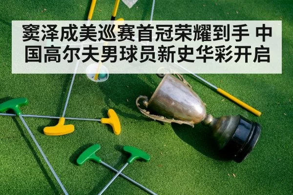 窦泽成美巡赛首冠荣耀到手 中国高尔夫男球员新史华彩开启