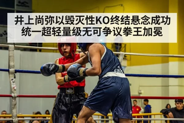 井上尚弥以毁灭性KO终结悬念成功统一超轻量级无可争议拳王加冕