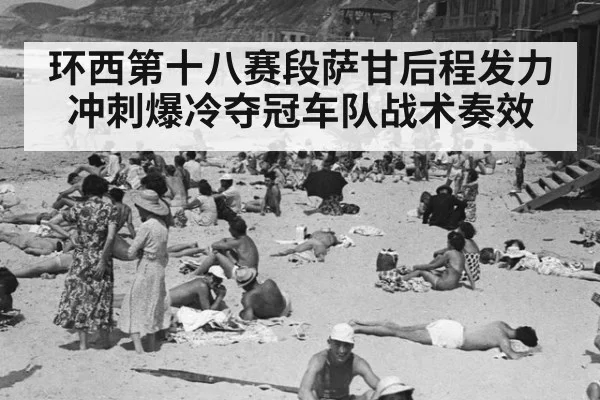 环西第十八赛段萨甘后程发力冲刺爆冷夺冠车队战术奏效